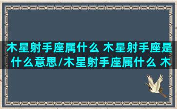 木星射手座属什么 木星射手座是什么意思/木星射手座属什么 木星射手座是什么意思-我的网站